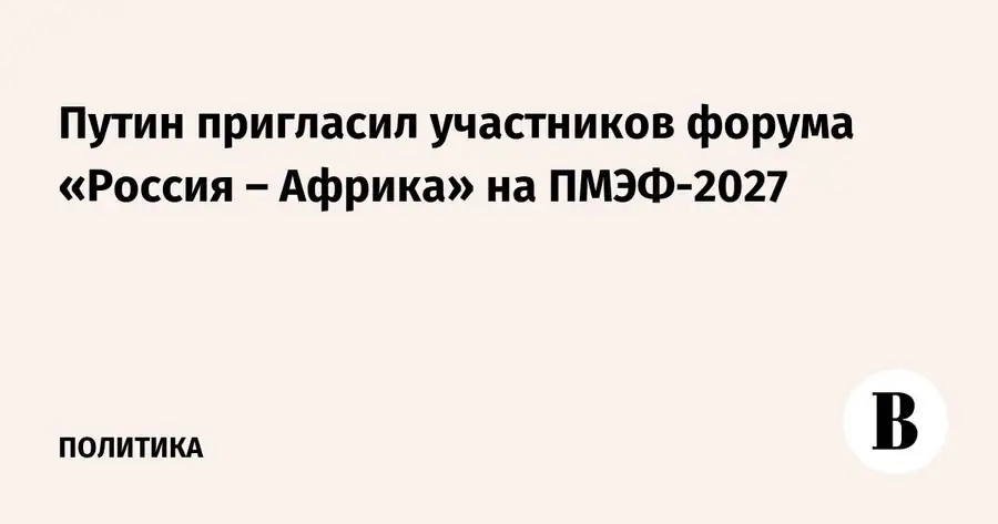Владимир Путин пригласил гостей саммита Россия – Африка на ПМЭФ-2027